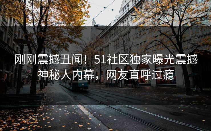 刚刚震撼丑闻！51社区独家曝光震撼神秘人内幕，网友直呼过瘾