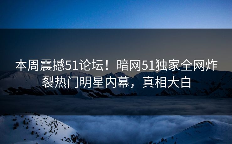 本周震撼51论坛！暗网51独家全网炸裂热门明星内幕，真相大白