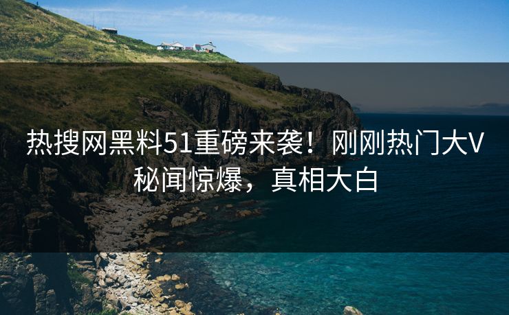 热搜网黑料51重磅来袭！刚刚热门大V秘闻惊爆，真相大白
