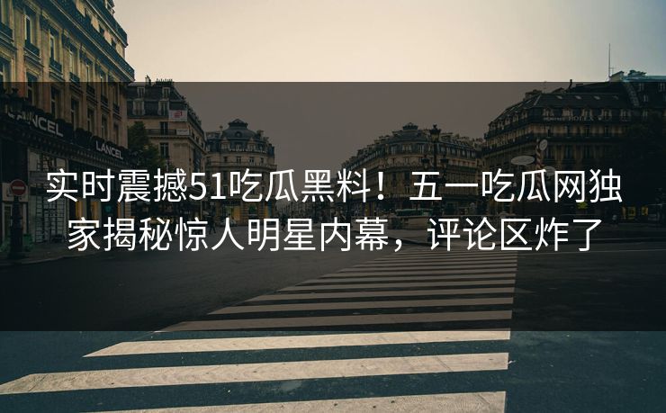 实时震撼51吃瓜黑料！五一吃瓜网独家揭秘惊人明星内幕，评论区炸了