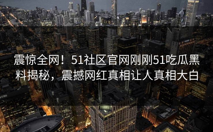 震惊全网！51社区官网刚刚51吃瓜黑料揭秘，震撼网红真相让人真相大白