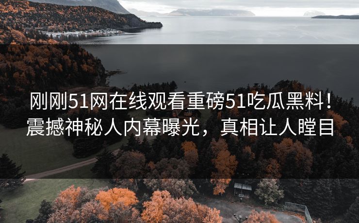 刚刚51网在线观看重磅51吃瓜黑料！震撼神秘人内幕曝光，真相让人瞠目