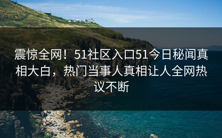 震惊全网！51社区入口51今日秘闻真相大白，热门当事人真相让人全网热议不断