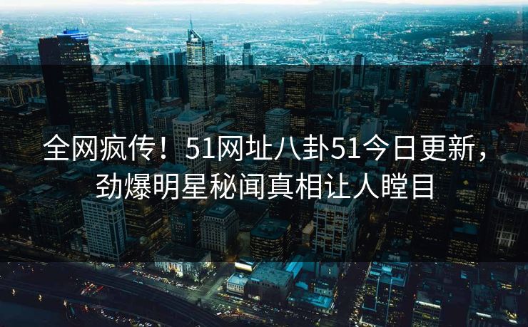 全网疯传！51网址八卦51今日更新，劲爆明星秘闻真相让人瞠目