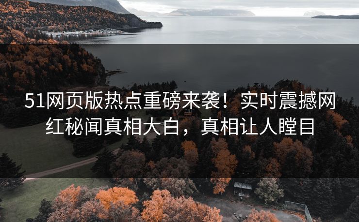 51网页版热点重磅来袭！实时震撼网红秘闻真相大白，真相让人瞠目