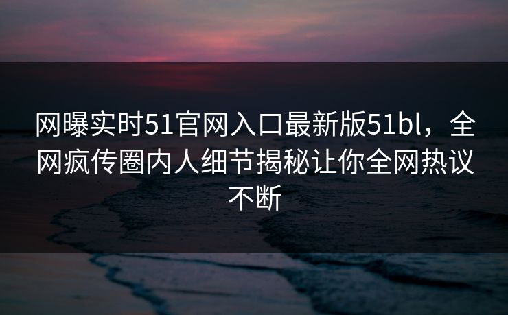 网曝实时51官网入口最新版51bl，全网疯传圈内人细节揭秘让你全网热议不断