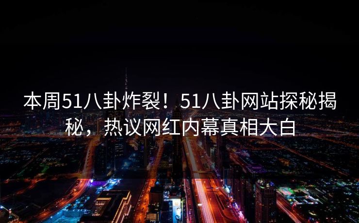 本周51八卦炸裂！51八卦网站探秘揭秘，热议网红内幕真相大白