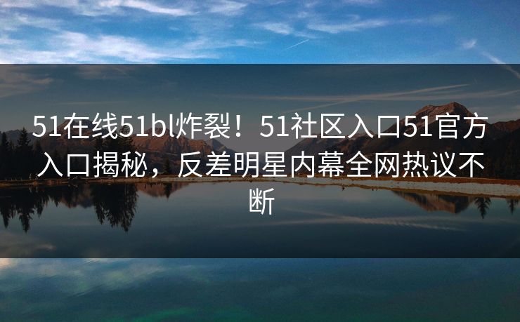 51在线51bl炸裂！51社区入口51官方入口揭秘，反差明星内幕全网热议不断