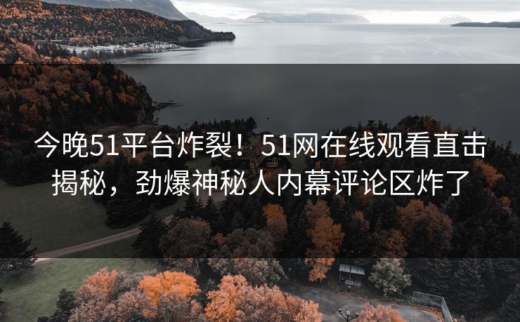 今晚51平台炸裂！51网在线观看直击揭秘，劲爆神秘人内幕评论区炸了
