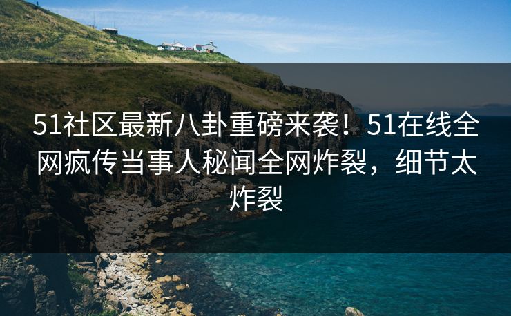 51社区最新八卦重磅来袭！51在线全网疯传当事人秘闻全网炸裂，细节太炸裂