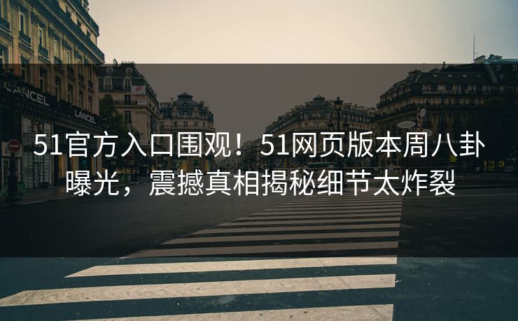 51官方入口围观！51网页版本周八卦曝光，震撼真相揭秘细节太炸裂