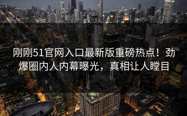 刚刚51官网入口最新版重磅热点！劲爆圈内人内幕曝光，真相让人瞠目
