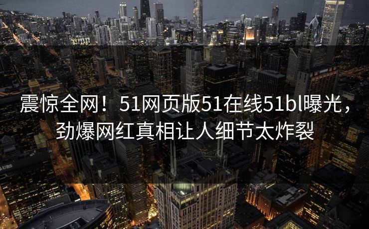 震惊全网！51网页版51在线51bl曝光，劲爆网红真相让人细节太炸裂