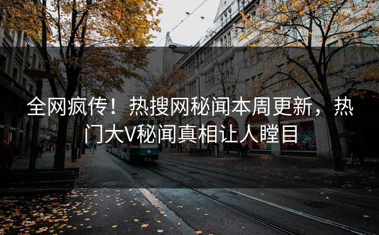 全网疯传！热搜网秘闻本周更新，热门大V秘闻真相让人瞠目