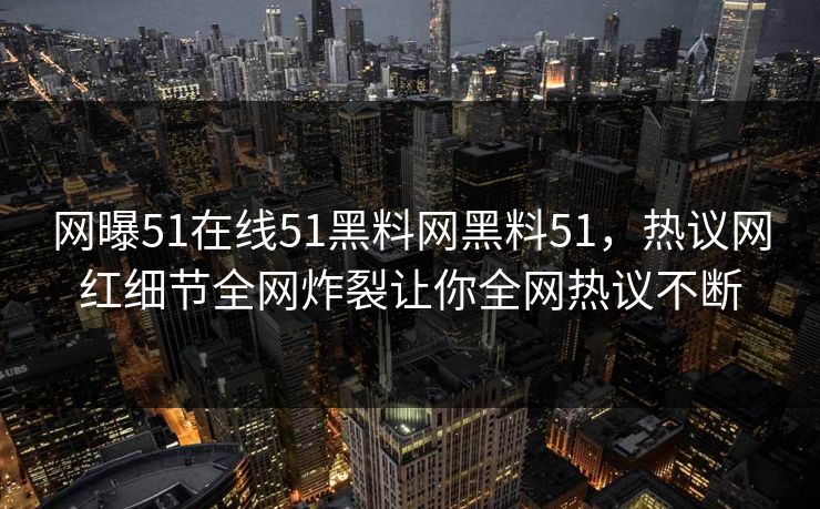 网曝51在线51黑料网黑料51，热议网红细节全网炸裂让你全网热议不断