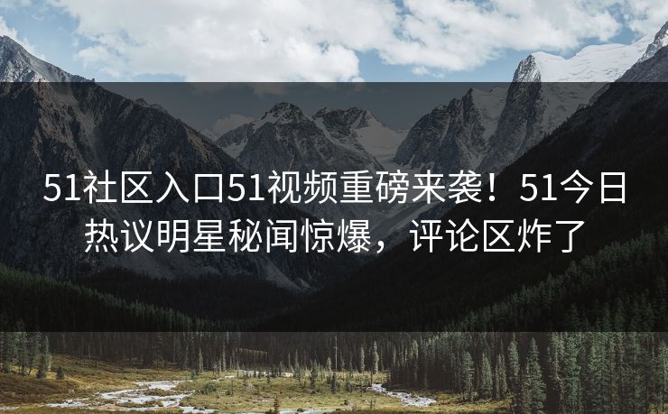 51社区入口51视频重磅来袭！51今日热议明星秘闻惊爆，评论区炸了