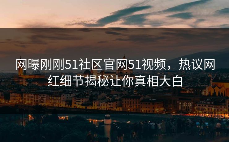 网曝刚刚51社区官网51视频，热议网红细节揭秘让你真相大白
