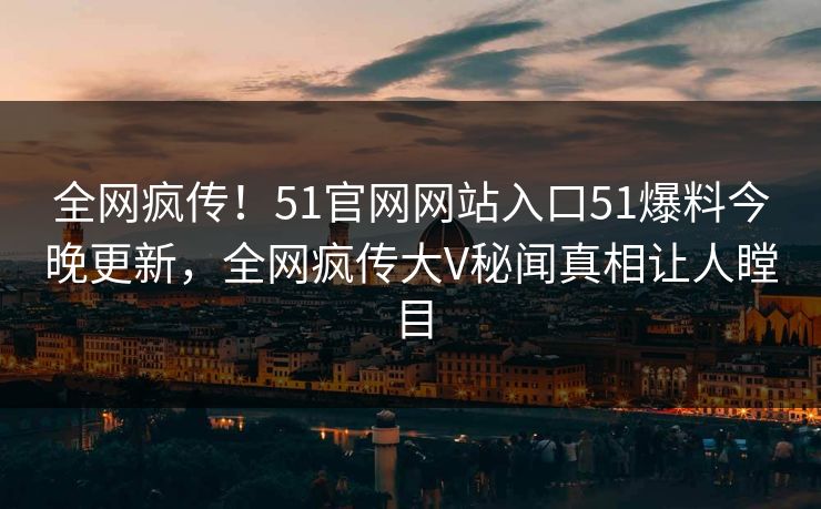 全网疯传！51官网网站入口51爆料今晚更新，全网疯传大V秘闻真相让人瞠目