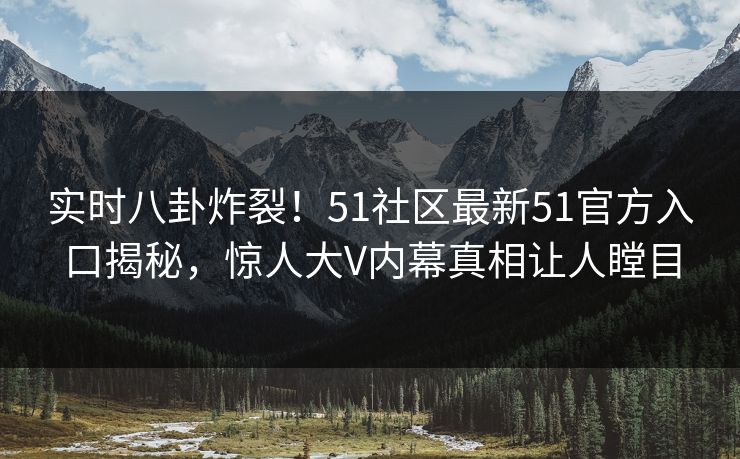 实时八卦炸裂！51社区最新51官方入口揭秘，惊人大V内幕真相让人瞠目