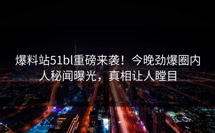 爆料站51bl重磅来袭！今晚劲爆圈内人秘闻曝光，真相让人瞠目