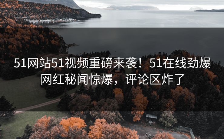 51网站51视频重磅来袭！51在线劲爆网红秘闻惊爆，评论区炸了