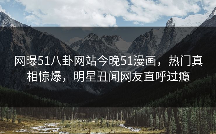网曝51八卦网站今晚51漫画，热门真相惊爆，明星丑闻网友直呼过瘾