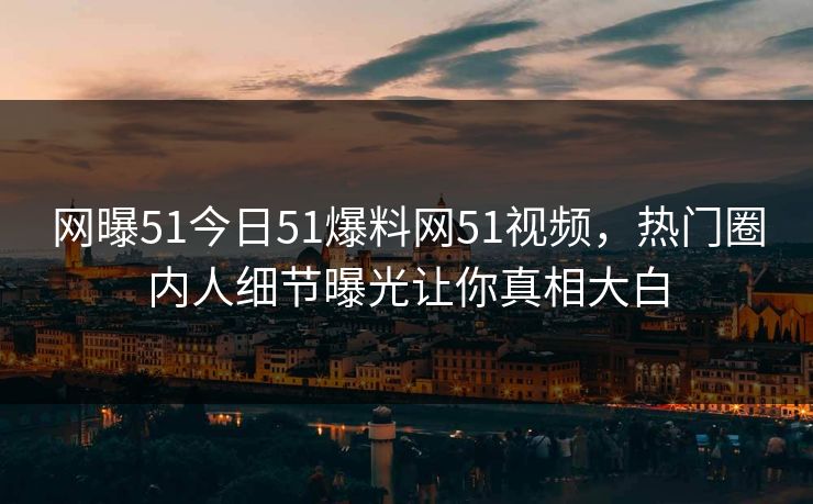网曝51今日51爆料网51视频，热门圈内人细节曝光让你真相大白
