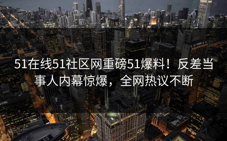 51在线51社区网重磅51爆料！反差当事人内幕惊爆，全网热议不断