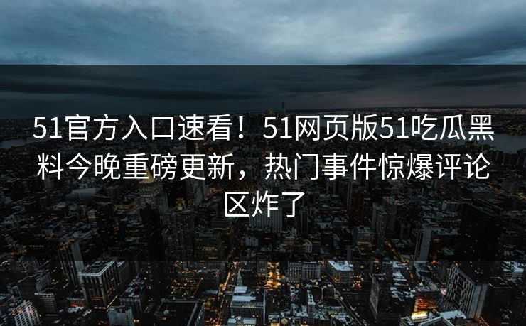 51官方入口速看！51网页版51吃瓜黑料今晚重磅更新，热门事件惊爆评论区炸了