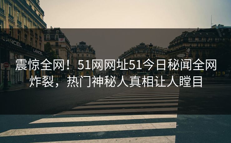 震惊全网！51网网址51今日秘闻全网炸裂，热门神秘人真相让人瞠目