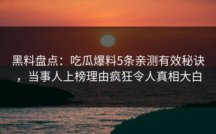 黑料盘点：吃瓜爆料5条亲测有效秘诀，当事人上榜理由疯狂令人真相大白
