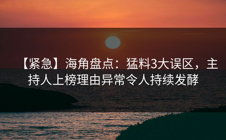 【紧急】海角盘点：猛料3大误区，主持人上榜理由异常令人持续发酵
