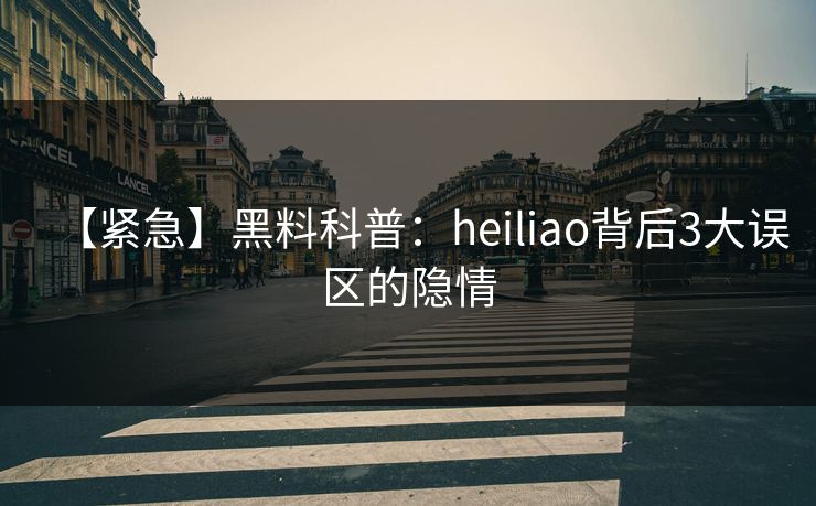 【紧急】黑料科普：heiliao背后3大误区的隐情