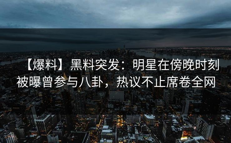 【爆料】黑料突发：明星在傍晚时刻被曝曾参与八卦，热议不止席卷全网