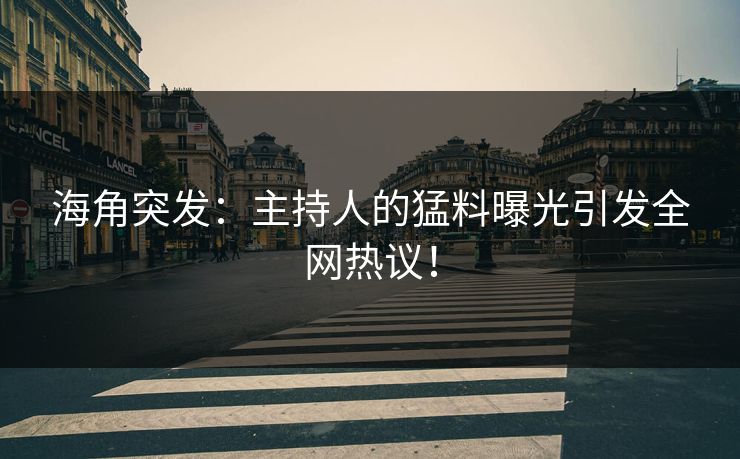 海角突发：主持人的猛料曝光引发全网热议！