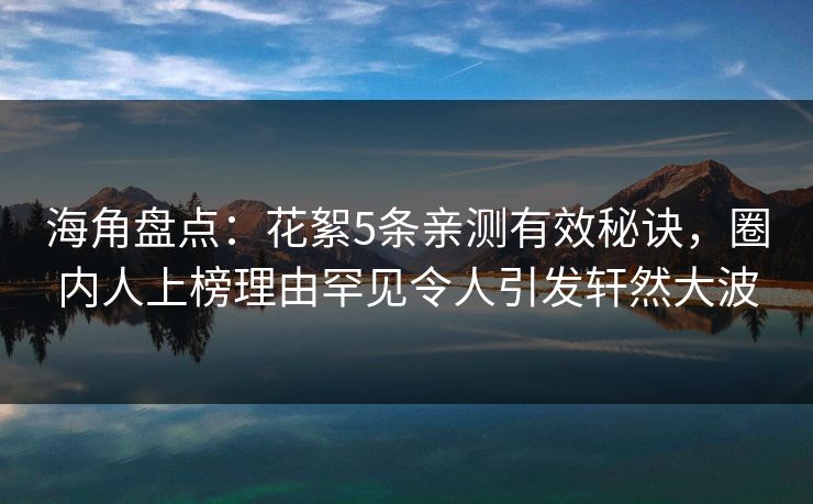 海角盘点：花絮5条亲测有效秘诀，圈内人上榜理由罕见令人引发轩然大波