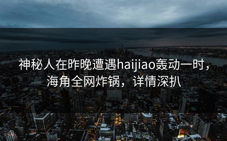 神秘人在昨晚遭遇haijiao轰动一时，海角全网炸锅，详情深扒