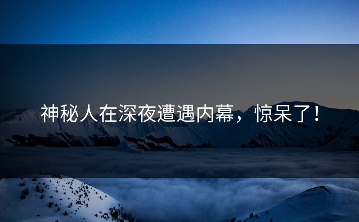 神秘人在深夜遭遇内幕，惊呆了！