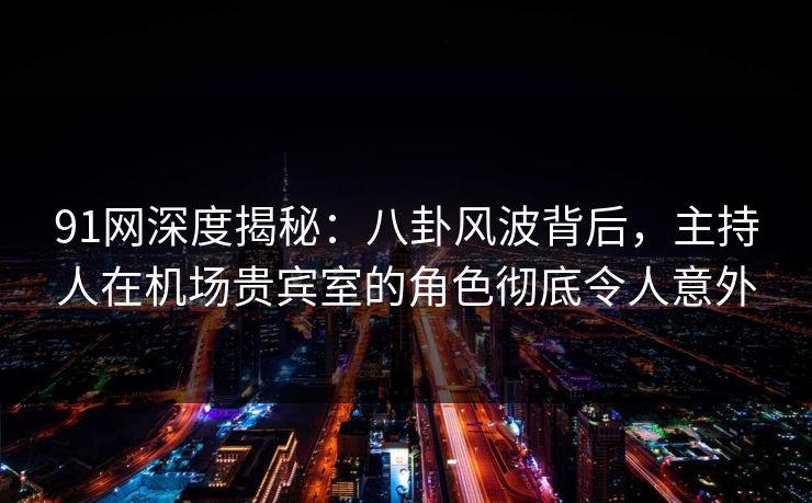 91网深度揭秘：八卦风波背后，主持人在机场贵宾室的角色彻底令人意外