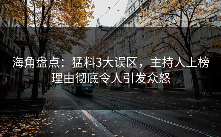 海角盘点：猛料3大误区，主持人上榜理由彻底令人引发众怒