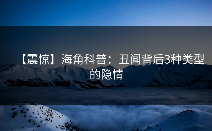 【震惊】海角科普：丑闻背后3种类型的隐情