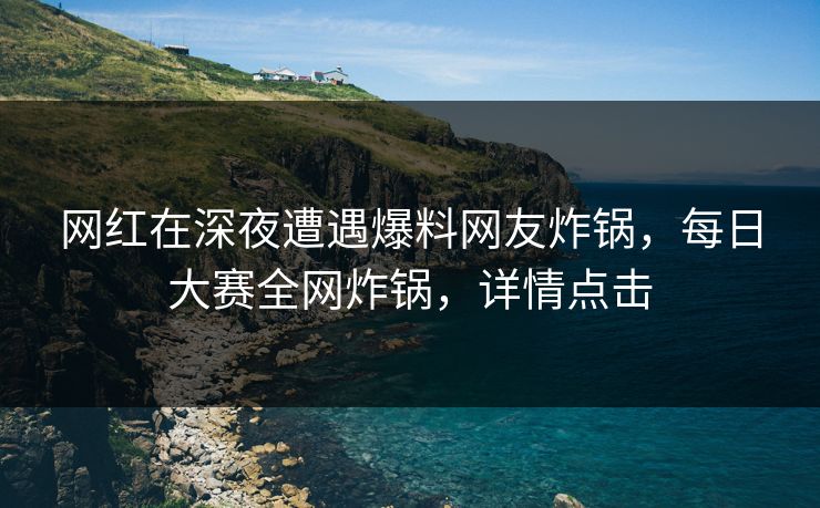 网红在深夜遭遇爆料网友炸锅，每日大赛全网炸锅，详情点击