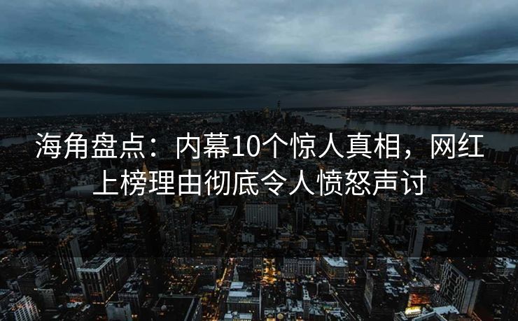 海角盘点：内幕10个惊人真相，网红上榜理由彻底令人愤怒声讨