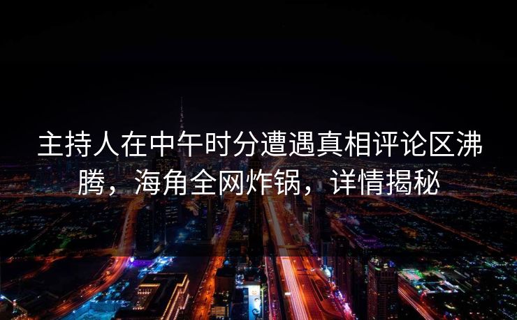 主持人在中午时分遭遇真相评论区沸腾，海角全网炸锅，详情揭秘