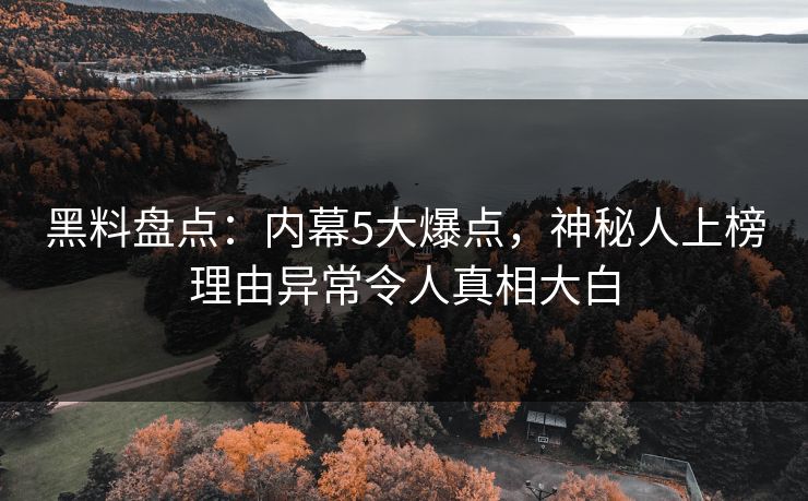 黑料盘点：内幕5大爆点，神秘人上榜理由异常令人真相大白
