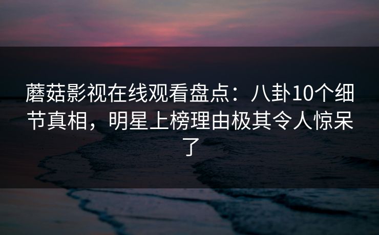 蘑菇影视在线观看盘点：八卦10个细节真相，明星上榜理由极其令人惊呆了