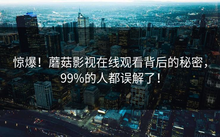 惊爆！蘑菇影视在线观看背后的秘密，99%的人都误解了！