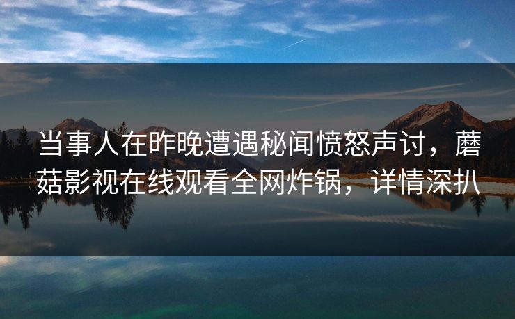 当事人在昨晚遭遇秘闻愤怒声讨，蘑菇影视在线观看全网炸锅，详情深扒