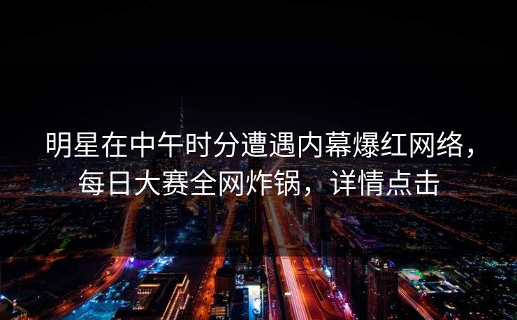 明星在中午时分遭遇内幕爆红网络，每日大赛全网炸锅，详情点击