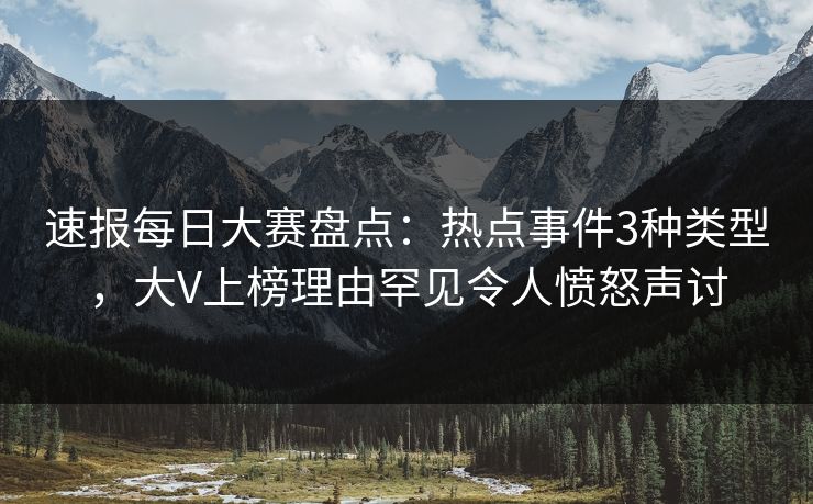 速报每日大赛盘点：热点事件3种类型，大V上榜理由罕见令人愤怒声讨